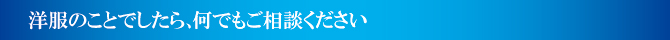 洋服のことでしたらなんでもご相談ください 洋服のことでしたらなんでもご相談ください